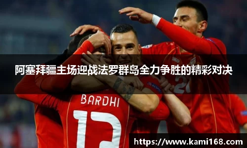 阿塞拜疆主场迎战法罗群岛全力争胜的精彩对决