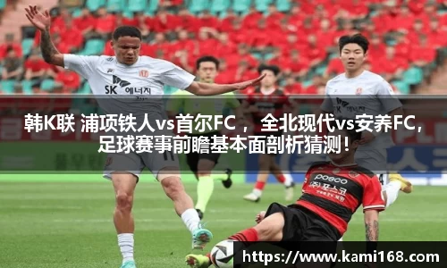 韩K联 浦项铁人vs首尔FC ，全北现代vs安养FC，足球赛事前瞻基本面剖析猜测！