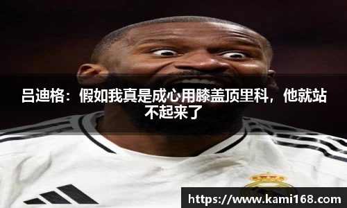 吕迪格：假如我真是成心用膝盖顶里科，他就站不起来了